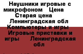 Наушники игровые с микрофоном › Цена ­ 2 500 › Старая цена ­ 4 990 - Ленинградская обл. Компьютеры и игры » Игровые приставки и игры   . Ленинградская обл.